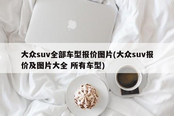 大众suv全部车型报价图片(大众suv报价及图片大全 所有车型)