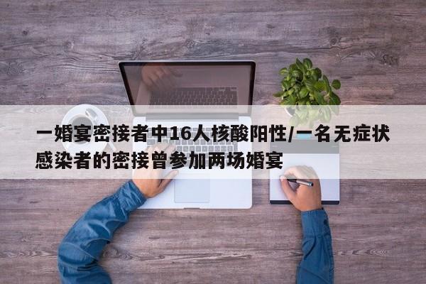 一婚宴密接者中16人核酸阳性/一名无症状感染者的密接曾参加两场婚宴