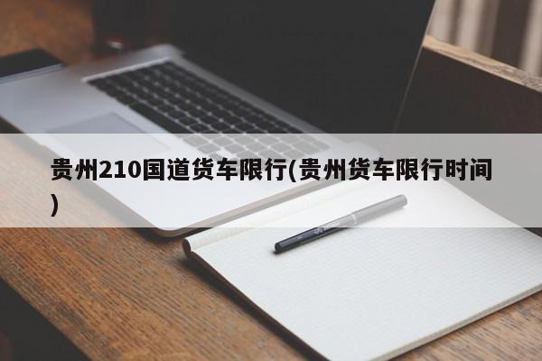 贵州210国道货车限行(贵州货车限行时间)