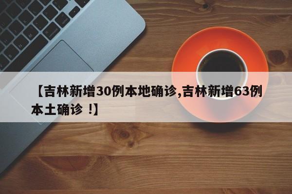 【吉林新增30例本地确诊,吉林新增63例本土确诊 !】