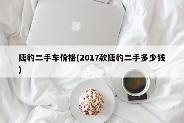 捷豹二手车价格(2017款捷豹二手多少钱)
