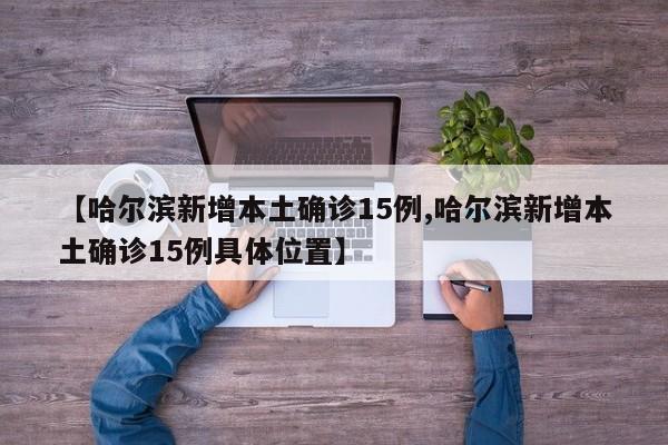 【哈尔滨新增本土确诊15例,哈尔滨新增本土确诊15例具体位置】