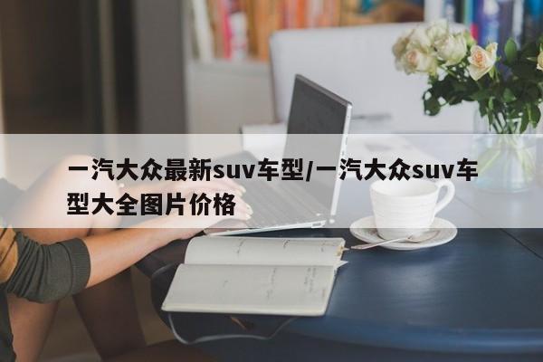 一汽大众最新suv车型/一汽大众suv车型大全图片价格