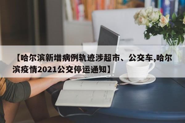 【哈尔滨新增病例轨迹涉超市、公交车,哈尔滨疫情2021公交停运通知】