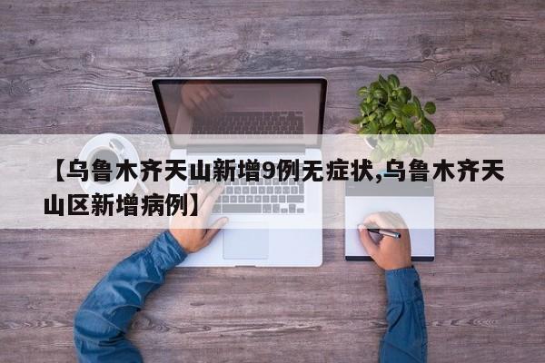 【乌鲁木齐天山新增9例无症状,乌鲁木齐天山区新增病例】
