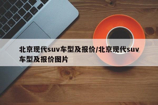 北京现代suv车型及报价/北京现代suv车型及报价图片