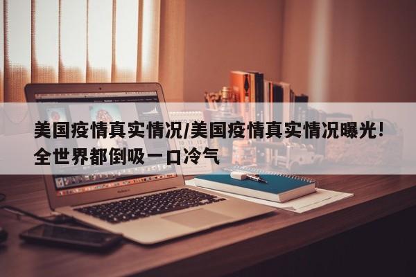 美国疫情真实情况/美国疫情真实情况曝光!全世界都倒吸一口冷气