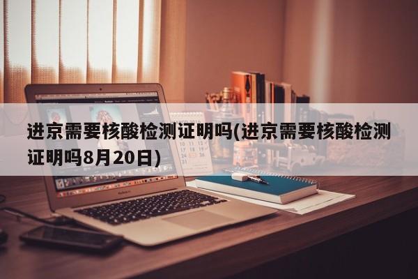 进京需要核酸检测证明吗(进京需要核酸检测证明吗8月20日)