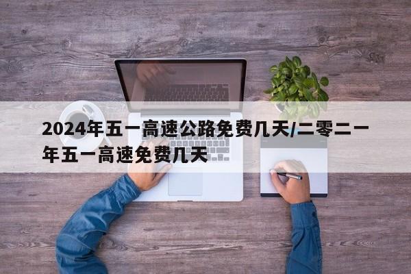 2024年五一高速公路免费几天/二零二一年五一高速免费几天