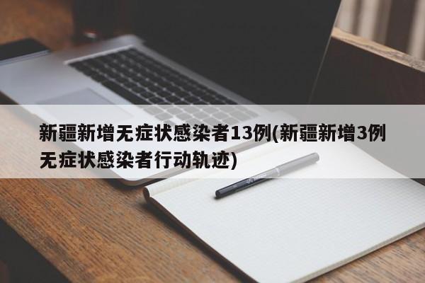 新疆新增无症状感染者13例(新疆新增3例无症状感染者行动轨迹)
