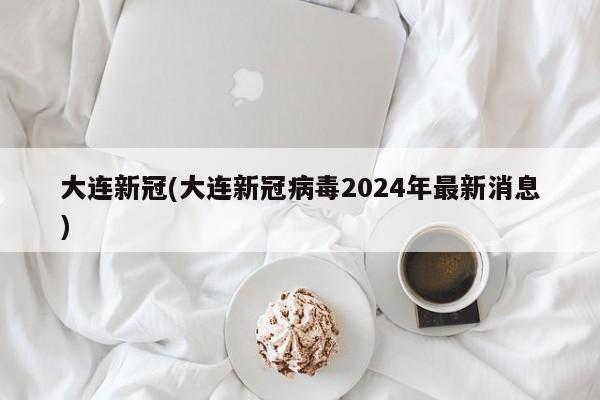 大连新冠(大连新冠病毒2024年最新消息)