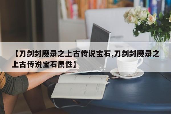 【刀剑封魔录之上古传说宝石,刀剑封魔录之上古传说宝石属性】