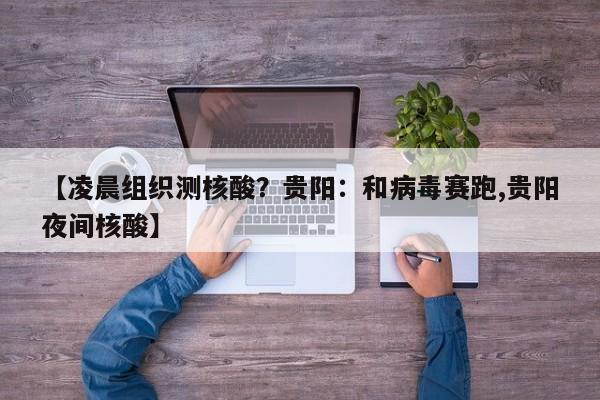 【凌晨组织测核酸？贵阳：和病毒赛跑,贵阳夜间核酸】