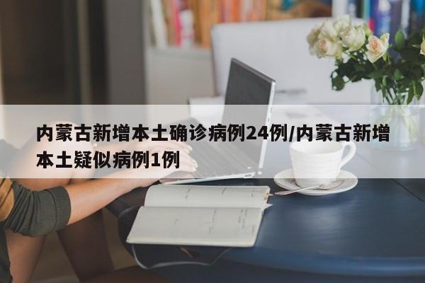内蒙古新增本土确诊病例24例/内蒙古新增本土疑似病例1例