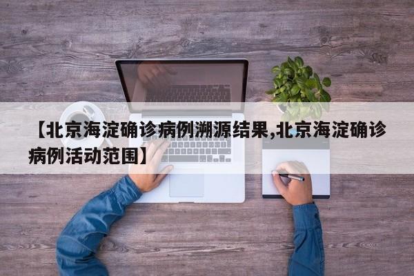 【北京海淀确诊病例溯源结果,北京海淀确诊病例活动范围】