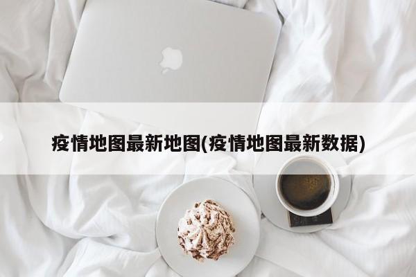 疫情地图最新地图(疫情地图最新数据)