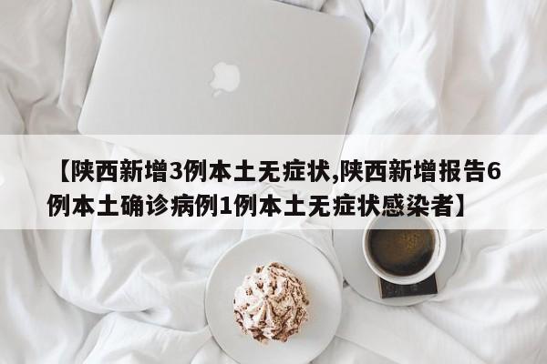 【陕西新增3例本土无症状,陕西新增报告6例本土确诊病例1例本土无症状感染者】