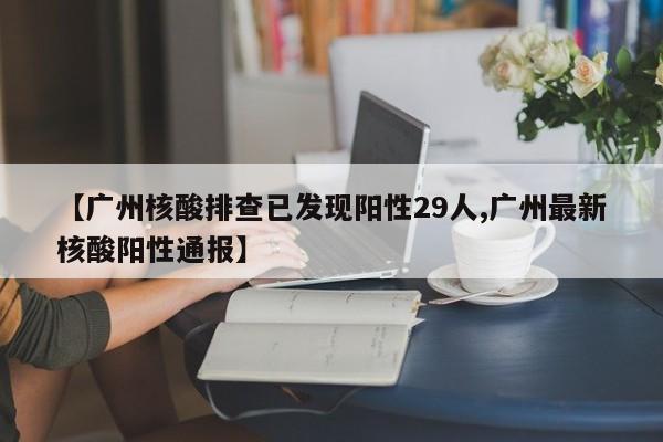 【广州核酸排查已发现阳性29人,广州最新核酸阳性通报】