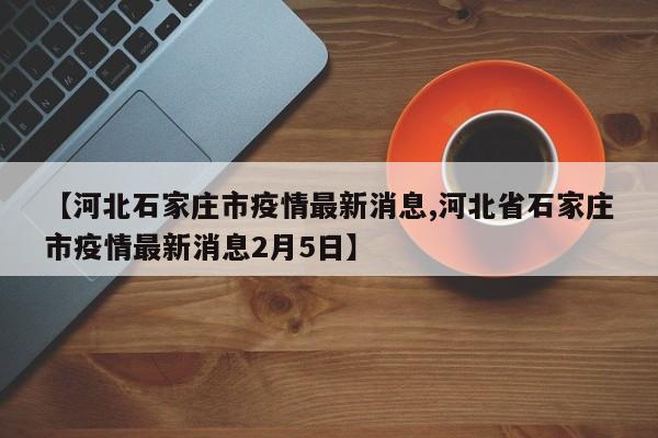 【河北石家庄市疫情最新消息,河北省石家庄市疫情最新消息2月5日】