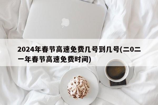 2024年春节高速免费几号到几号(二0二一年春节高速免费时间)